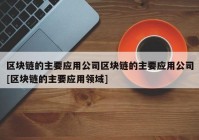 区块链的主要应用公司区块链的主要应用公司[区块链的主要应用领域]