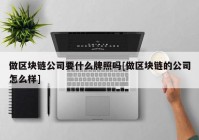 做区块链公司要什么牌照吗[做区块链的公司怎么样]