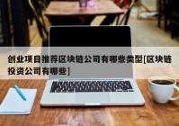 创业项目推荐区块链公司有哪些类型[区块链投资公司有哪些]