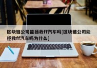 区块链公司能拯救ff汽车吗[区块链公司能拯救ff汽车吗为什么]