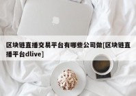 区块链直播交易平台有哪些公司做[区块链直播平台dlive]