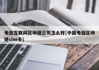 电信互联网区块链公司怎么样[中国电信区块链sim卡]