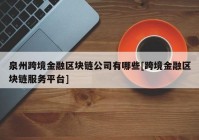 泉州跨境金融区块链公司有哪些[跨境金融区块链服务平台]