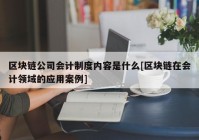 区块链公司会计制度内容是什么[区块链在会计领域的应用案例]