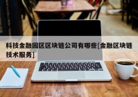 科技金融园区区块链公司有哪些[金融区块链技术服务]