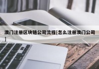 澳门注册区块链公司流程[怎么注册澳门公司]