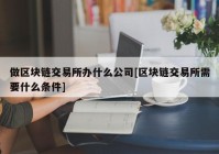 做区块链交易所办什么公司[区块链交易所需要什么条件]