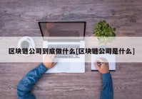 区块链公司到底做什么[区块链公司是什么]