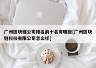 广州区块链公司排名前十名有哪些[广州区块链科技有限公司怎么样]