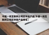 中国一线互联网公司区块链产品[中国一线互联网公司区块链产品排名]