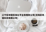 辽宁区块链实体化平台有哪些公司[沈阳区块链科技有限公司]