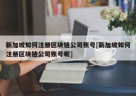 新加坡如何注册区块链公司账号[新加坡如何注册区块链公司账号呢]