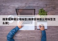 搜索区块链公司标签[搜索区块链公司标签怎么做]