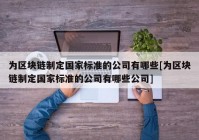 为区块链制定国家标准的公司有哪些[为区块链制定国家标准的公司有哪些公司]