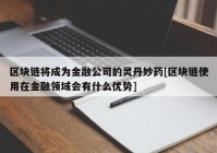 区块链将成为金融公司的灵丹妙药[区块链使用在金融领域会有什么优势]