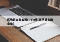 区块链金融公司circle获[区块链金融企业]