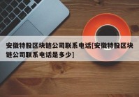 安徽特股区块链公司联系电话[安徽特股区块链公司联系电话是多少]